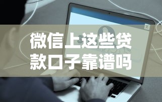 微信上这些贷款口子靠谱吗？实测推荐这几个隐藏好渠道！