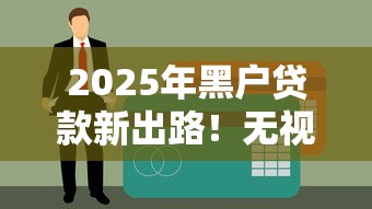 2025年黑户贷款新出路！无视网黑征信黑口子解析及避坑指南