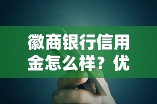徽商银行信用金怎么样？优缺点解析+申请技巧全攻略