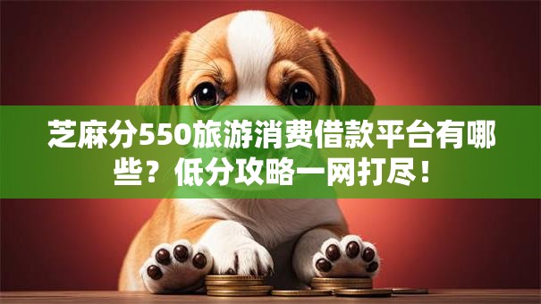 芝麻分550旅游消费借款平台有哪些？低分攻略一网打尽！