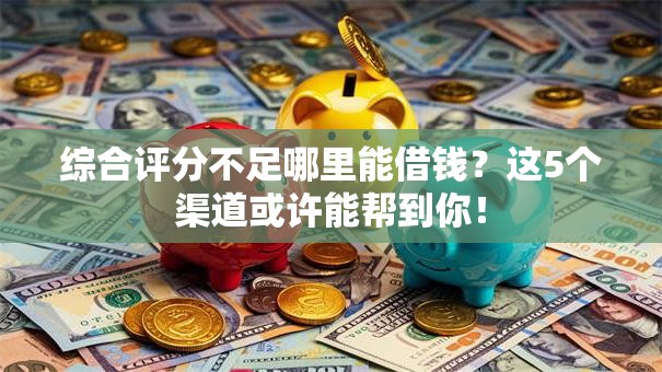 综合评分不足哪里能借钱？这5个渠道或许能帮到你！