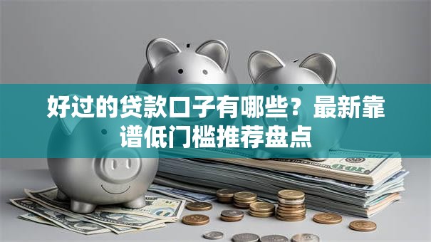 好过的贷款口子有哪些？最新靠谱低门槛推荐盘点
