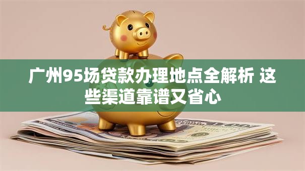 广州95场贷款办理地点全解析 这些渠道靠谱又省心