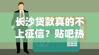 长沙贷款真的不上征信？贴吧热议揭秘贷款避坑真相