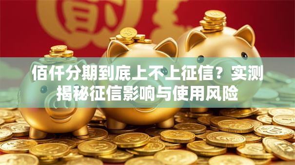 佰仟分期到底上不上征信？实测揭秘征信影响与使用风险