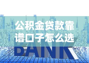 公积金贷款靠谱口子怎么选？5个避坑技巧必须掌握