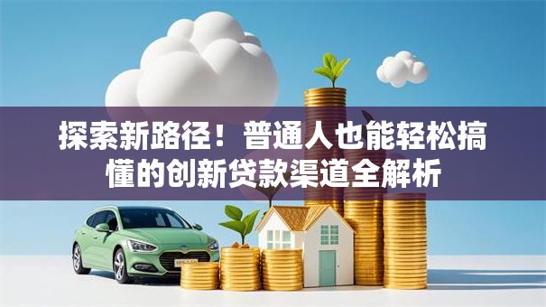 探索新路径！普通人也能轻松搞懂的创新贷款渠道全解析