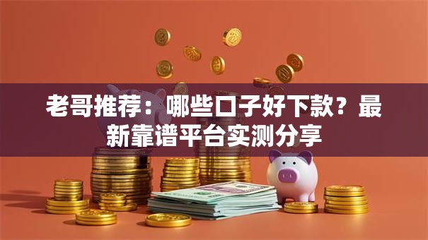 老哥推荐：哪些口子好下款？最新靠谱平台实测分享