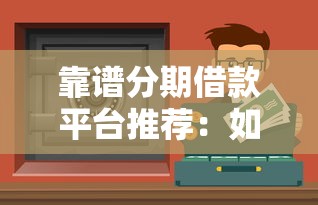 靠谱分期借款平台推荐：如何快速找到安全又省心的贷款渠道？