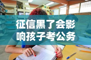 征信黑了会影响孩子考公务员吗？这些隐藏影响家长别忽视！