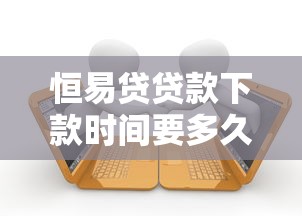 恒易贷贷款下款时间要多久？真实用户经验+流程解析