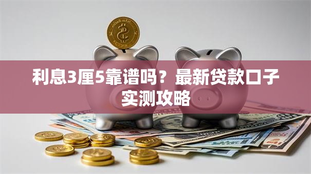 利息3厘5靠谱吗？最新贷款口子实测攻略