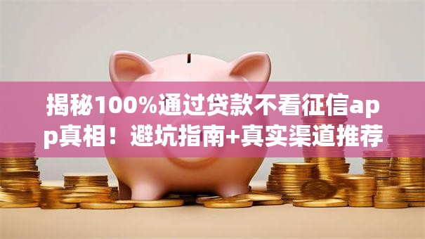 揭秘100%通过贷款不看征信app真相！避坑指南+真实渠道推荐