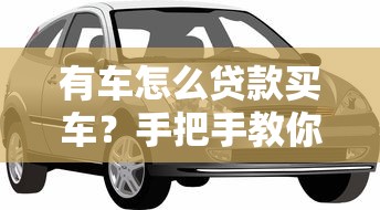有车怎么贷款买车？手把手教你用现有车辆申请购车贷款攻略来啦！