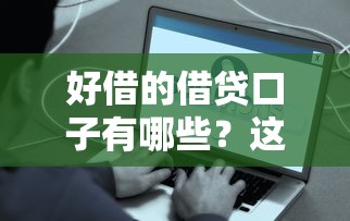 好借的借贷口子有哪些？这些平台省心又靠谱！