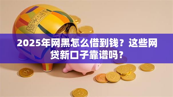 2025年网黑怎么借到钱？这些网贷新口子靠谱吗？