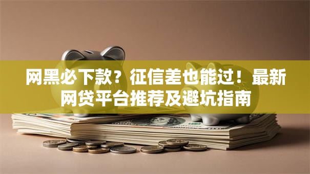 网黑必下款？征信差也能过！最新网贷平台推荐及避坑指南