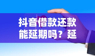 抖音借款还款能延期吗？延期几天最合适？这些操作别忽略！