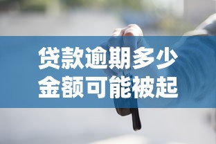 贷款逾期多少金额可能被起诉坐牢？这些法律要点必须懂！