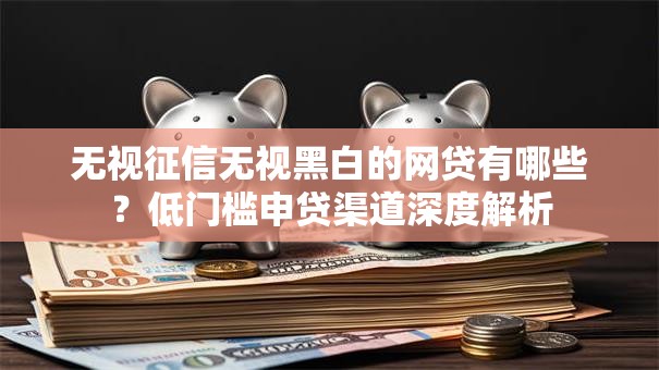 无视征信无视黑白的网贷有哪些？低门槛申贷渠道深度解析