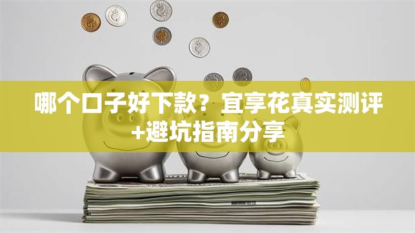 哪个口子好下款？宜享花真实测评+避坑指南分享