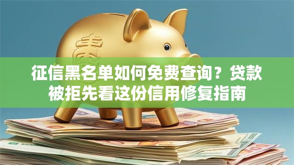 征信黑名单如何免费查询？贷款被拒先看这份信用修复指南