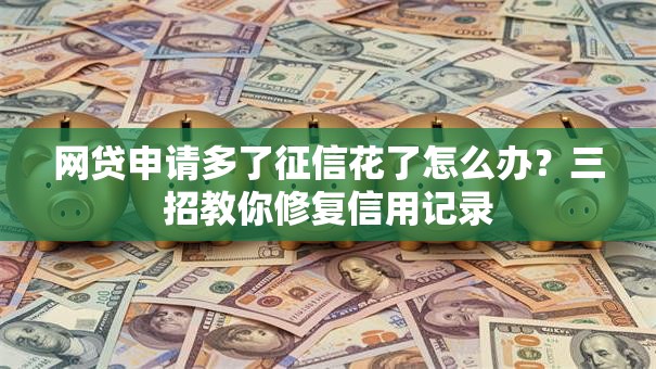 网贷申请多了征信花了怎么办？三招教你修复信用记录