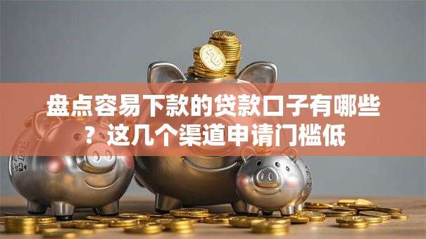 盘点容易下款的贷款口子有哪些？这几个渠道申请门槛低