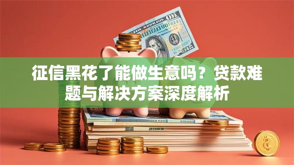 征信黑花了能做生意吗？贷款难题与解决方案深度解析