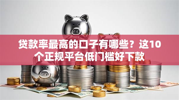 贷款率最高的口子有哪些？这10个正规平台低门槛好下款