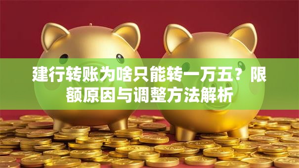 建行转账为啥只能转一万五？限额原因与调整方法解析