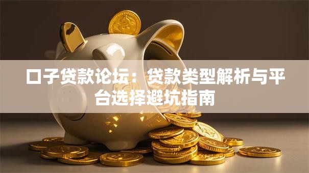 口子贷款论坛：贷款类型解析与平台选择避坑指南