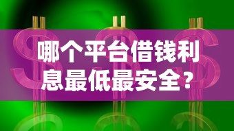 哪个平台借钱利息最低最安全？这几家靠谱选择别错过！