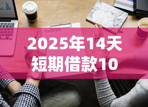 2025年14天短期借款1000元怎么申请？这些细节要注意！