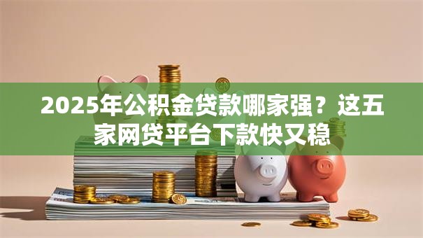 2025年公积金贷款哪家强？这五家网贷平台下款快又稳