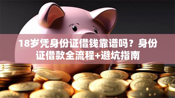18岁凭身份证借钱靠谱吗？身份证借款全流程+避坑指南