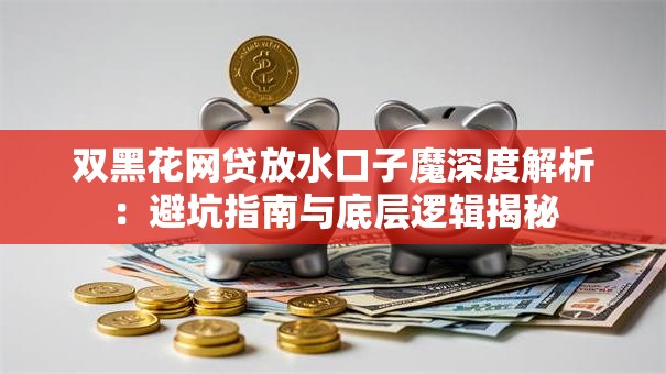 双黑花网贷放水口子魔深度解析：避坑指南与底层逻辑揭秘