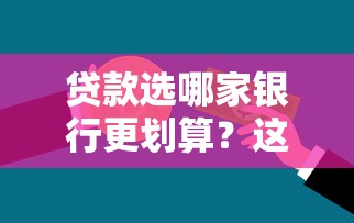 贷款选哪家银行更划算？这份攻略帮你挑出最适合的贷款渠道！