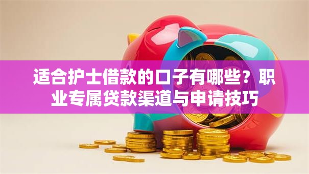 适合护士借款的口子有哪些？职业专属贷款渠道与申请技巧