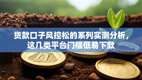贷款口子风控松的系列实测分析，这几类平台门槛低易下款