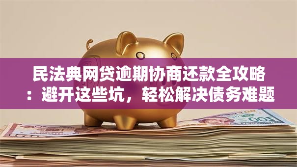 民法典网贷逾期协商还款全攻略：避开这些坑，轻松解决债务难题