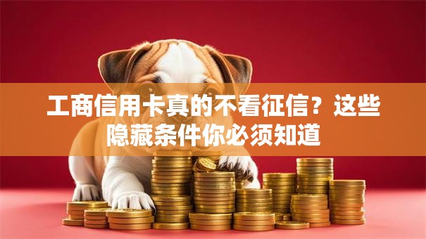 工商信用卡真的不看征信？这些隐藏条件你必须知道