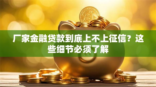 厂家金融贷款到底上不上征信？这些细节必须了解
