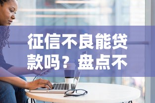 征信不良能贷款吗？盘点不看征信的靠谱平台与避坑指南