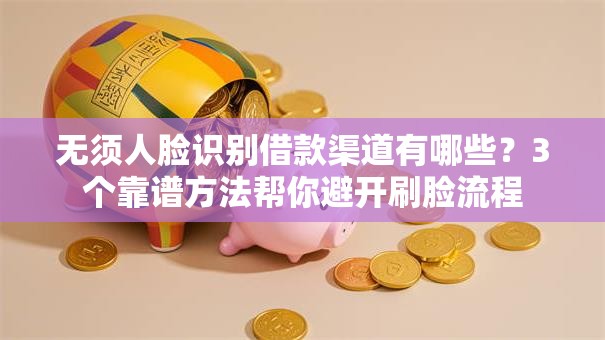 无须人脸识别借款渠道有哪些？3个靠谱方法帮你避开刷脸流程
