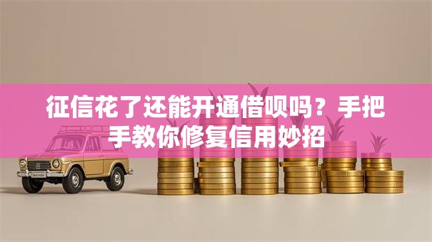 征信花了还能开通借呗吗？手把手教你修复信用妙招