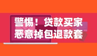 警惕！贷款买家恶意掉包退款套路全解析，这些防范攻略收好