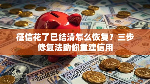 征信花了已结清怎么恢复？三步修复法助你重建信用