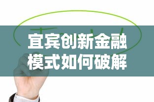 宜宾创新金融模式如何破解贷款难题？这些亮点值得深挖