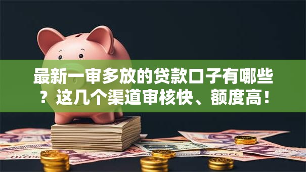 最新一审多放的贷款口子有哪些？这几个渠道审核快、额度高！